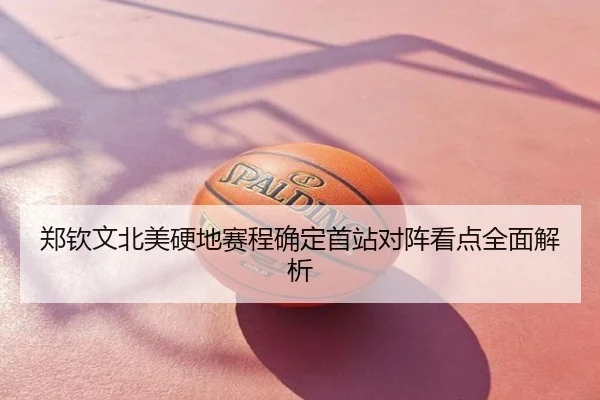 郑钦文北美硬地赛程确定首站对阵看点全面解析