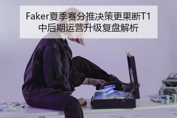 Faker夏季赛分推决策更果断T1中后期运营升级复盘解析