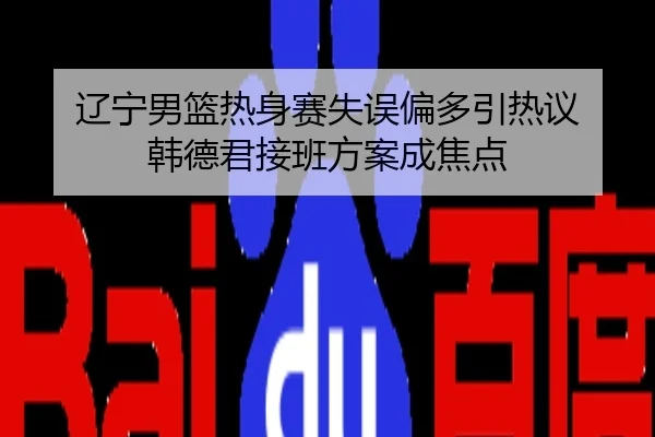 辽宁男篮热身赛失误偏多引热议 韩德君接班方案成焦点